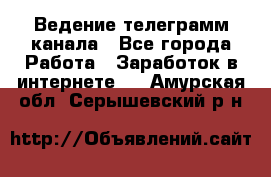 Ведение телеграмм канала - Все города Работа » Заработок в интернете   . Амурская обл.,Серышевский р-н